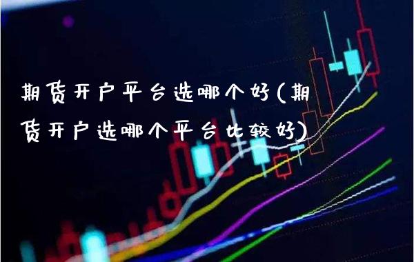 期货开户平台选哪个好(期货开户选哪个平台比较好) (https://www.njaxzs.com/) 内盘期货 第1张