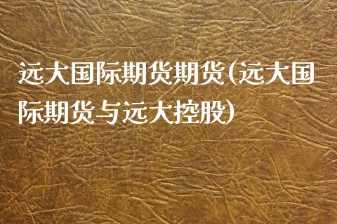 远大国际期货期货(远大国际期货与远大控股) (https://www.njaxzs.com/) 内盘期货 第1张