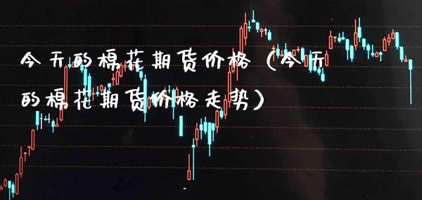 今天的棉花期货（今天的棉花期货走势） (https://www.njaxzs.com/) 期货行情 第1张