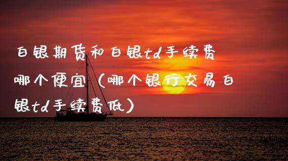 白银期货和白银td手续费哪个便宜（哪个银行交易白银td手续费低） (https://www.njaxzs.com/) 期货直播间 第1张
