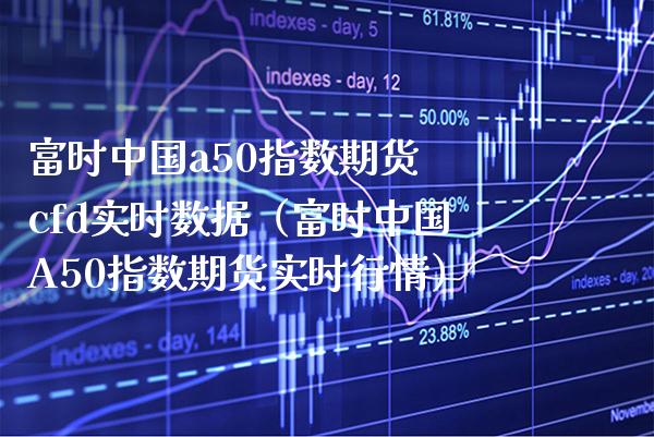 富时中国a50指数期货 cfd实时数据（富时中国A50指数期货实时行情） (https://www.njaxzs.com/) 期货行情 第1张