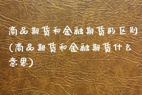 商品期货和金融期货的区别(商品期货和金融期货什么意思) (https://www.njaxzs.com/) 内盘期货 第1张