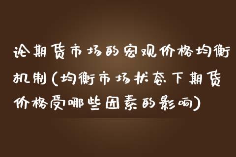 论期货市场的宏观价格均衡机制(均衡市场状态下期货价格受哪些因素的影响) (https://www.njaxzs.com/) 期货开户 第1张