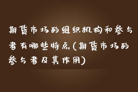 期货市场的组织机构和参与者有哪些特点(期货市场的参与者及其作用) (https://www.njaxzs.com/) 原油期货 第1张