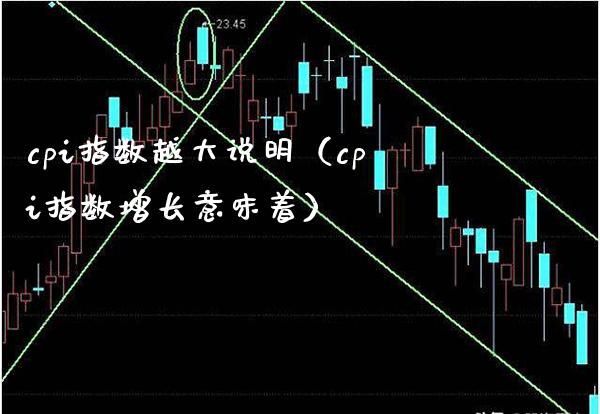 cpi指数越大说明（cpi指数增长意味着） (https://www.njaxzs.com/) 期货直播间 第1张