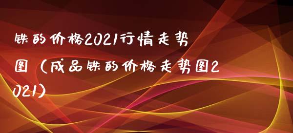 铁的2021行情走势图（成品铁的走势图2021） (https://www.njaxzs.com/) 期货行情 第1张