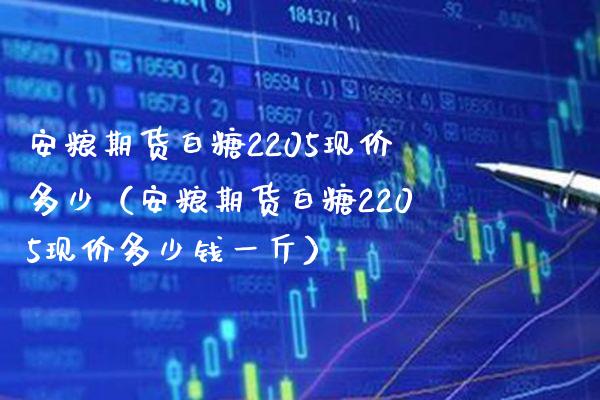 安粮期货白糖2205现价多少（安粮期货白糖2205现价多少钱一斤） (https://www.njaxzs.com/) 期货直播间 第1张