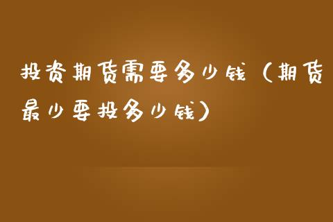 投资期货需要多少钱（期货最少要投多少钱） (https://www.njaxzs.com/) 期货直播间 第1张