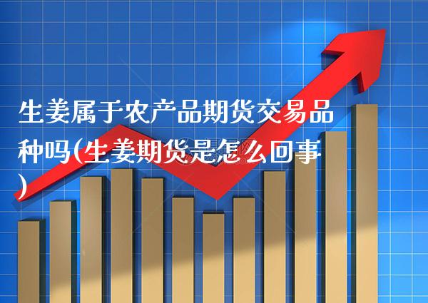 生姜属于农产品期货交易品种吗(生姜期货是怎么回事) (https://www.njaxzs.com/) 期货开户 第1张