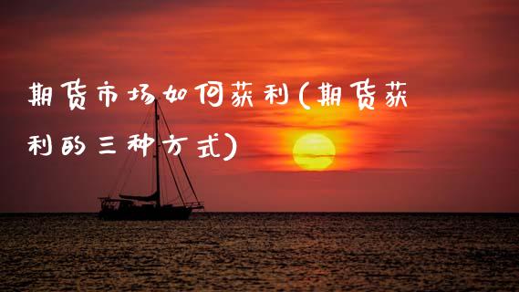 期货市场如何获利(期货获利的三种方式) (https://www.njaxzs.com/) 期货直播间 第1张