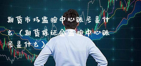 期货市场监控中心账号是什么（期货保证金监控中心账号是什么） (https://www.njaxzs.com/) 期货直播间 第1张