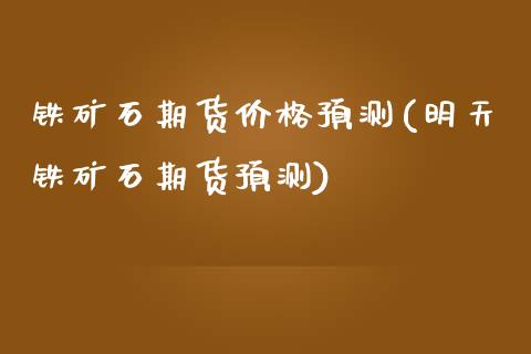 铁矿石期货价格预测(明天铁矿石期货预测) (https://www.njaxzs.com/) 期货投资 第1张