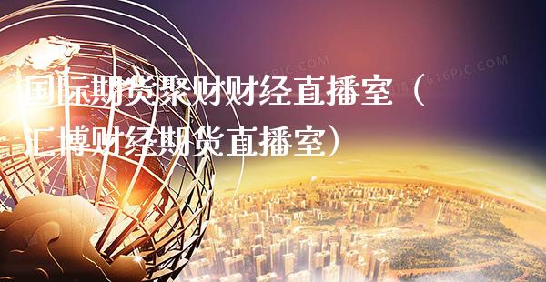 国际期货聚财财经直播室（汇博财经期货直播室） (https://www.njaxzs.com/) 期货直播间 第1张