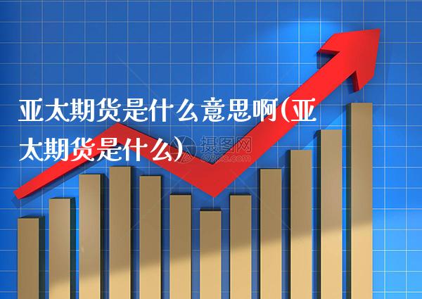 亚太期货是什么意思啊(亚太期货是什么) (https://www.njaxzs.com/) 期货投资 第1张