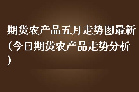 期货农产品五月走势图最新(今日期货农产品走势分析) (https://www.njaxzs.com/) 期货直播间 第1张