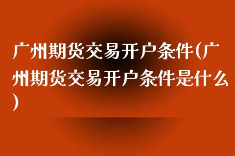 广州期货交易开户条件(广州期货交易开户条件是什么) (https://www.njaxzs.com/) 期货行情 第1张