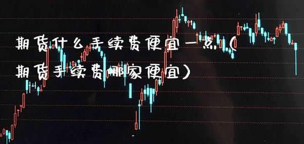 期货什么手续费便宜一点(期货手续费哪家便宜) 期货行情 第1张-爱新财经 期货什么手续费便宜一点(期货手续费哪家便宜) (https://www.njaxzs.com/) 期货行情 第1张