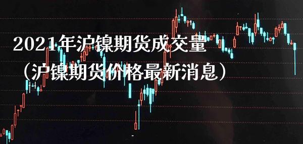 2021年沪镍期货成交量（沪镍期货最新消息） (https://www.njaxzs.com/) 期货直播间 第1张