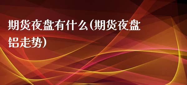 期货夜盘有什么(期货夜盘铝走势) (https://www.njaxzs.com/) 期货开户 第1张