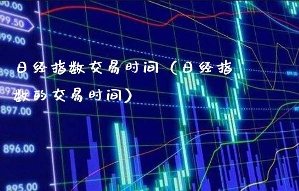 日经指数交易时间（日经指数的交易时间） (https://www.njaxzs.com/) 期货直播间 第1张