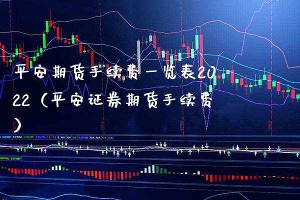 平安期货手续费一览表2022（平安证券期货手续费） (https://www.njaxzs.com/) 期货行情 第1张