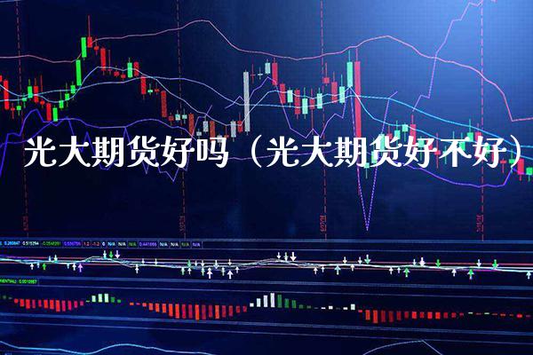光大期货好吗（光大期货好不好） (https://www.njaxzs.com/) 期货直播间 第1张