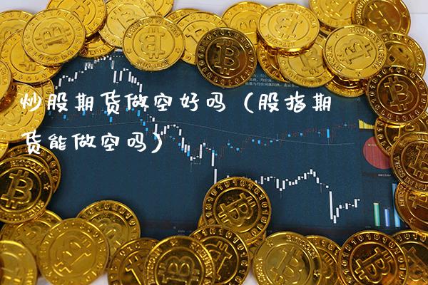 炒股期货做空好吗(股指期货能做空吗) 期货直播间 第1张-爱新财经 炒股期货做空好吗(股指期货能做空吗) (https://www.njaxzs.com/) 期货直播间 第1张