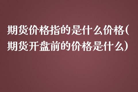 期货价格指的是什么价格(期货开盘前的价格是什么) 内盘期货 第1张-爱新财经 期货价格指的是什么价格(期货开盘前的价格是什么) (https://www.njaxzs.com/) 内盘期货 第1张