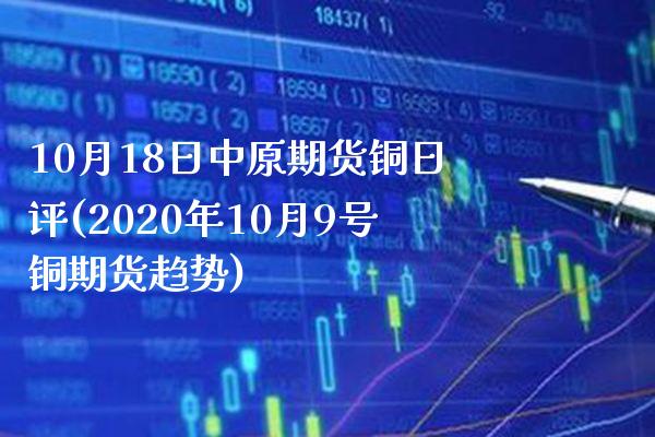 10月18日中原期货铜日评(2020年10月9号铜期货趋势) (https://www.njaxzs.com/) 期货直播间 第1张