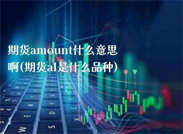 期货amount什么意思啊(期货al是什么品种) (https://www.njaxzs.com/) 期货直播间 第1张