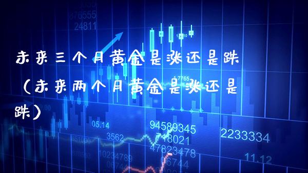 未来三个月黄金是涨还是跌（未来两个月黄金是涨还是跌） (https://www.njaxzs.com/) 原油期货 第1张