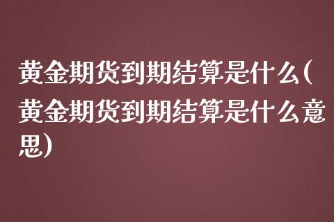 黄金期货到期结算是什么(黄金期货到期结算是什么意思) 期货直播间 第1张-爱新财经 黄金期货到期结算是什么(黄金期货到期结算是什么意思) (https://www.njaxzs.com/) 期货直播间 第1张