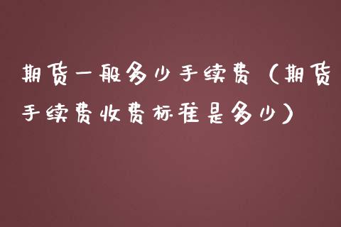 期货一般多少手续费（期货手续费收费标准是多少） (https://www.njaxzs.com/) 期货直播间 第1张