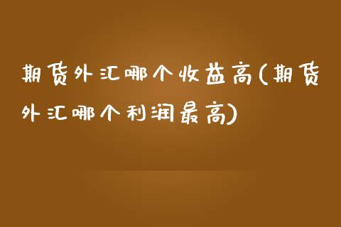 期货外汇哪个收益高(期货外汇哪个利润最高) (https://www.njaxzs.com/) 期货开户 第1张