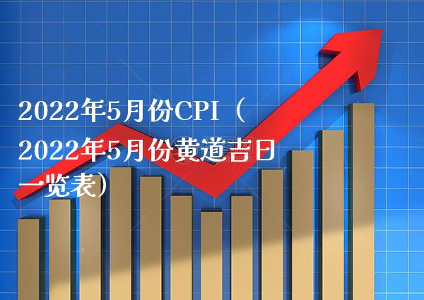 2022年5月份CPI（2022年5月份黄道吉日一览表） (https://www.njaxzs.com/) 期货开户 第1张