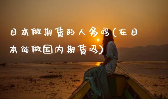 日本做期货的人多吗(在日本能做国内期货吗) (https://www.njaxzs.com/) 期货直播间 第1张