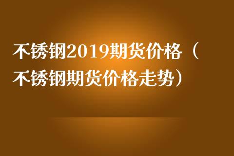 不锈钢2019期货（不锈钢期货走势） (https://www.njaxzs.com/) 原油期货 第1张