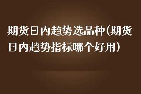 期货日内趋势选品种(期货日内趋势指标哪个好用) (https://www.njaxzs.com/) 期货直播间 第1张