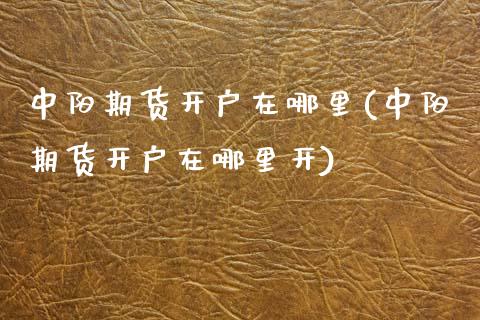 中阳期货开户在哪里(中阳期货开户在哪里开) (https://www.njaxzs.com/) 原油期货 第1张