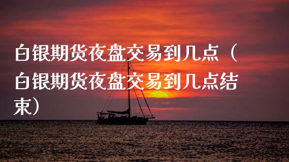 白银期货夜盘交易到几点（白银期货夜盘交易到几点结束） (https://www.njaxzs.com/) 期货直播间 第1张