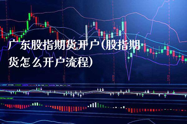 广东股指期货开户(股指期货怎么开户流程) (https://www.njaxzs.com/) 期货投资 第1张