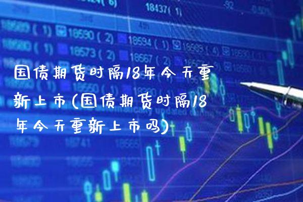 国债期货时隔18年今天重新上市(国债期货时隔18年今天重新上市吗) (https://www.njaxzs.com/) 内盘期货 第1张