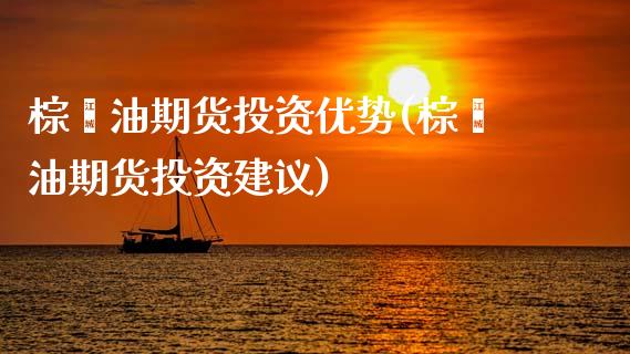 棕榈油期货投资优势(棕榈油期货投资建议) (https://www.njaxzs.com/) 内盘期货 第1张