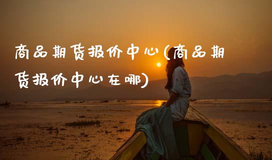 商品期货报价中心(商品期货报价中心在哪) (https://www.njaxzs.com/) 期货直播间 第1张