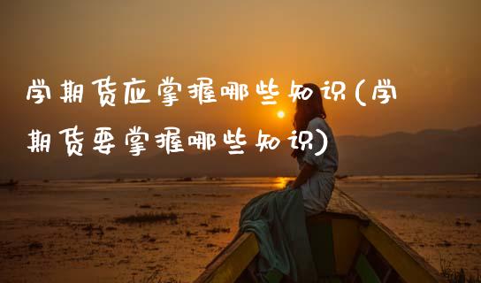 学期货应掌握哪些知识(学期货要掌握哪些知识) (https://www.njaxzs.com/) 期货直播间 第1张