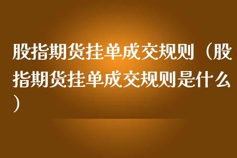 股指期货挂单成交规则（股指期货挂单成交规则是什么） (https://www.njaxzs.com/) 原油期货 第1张