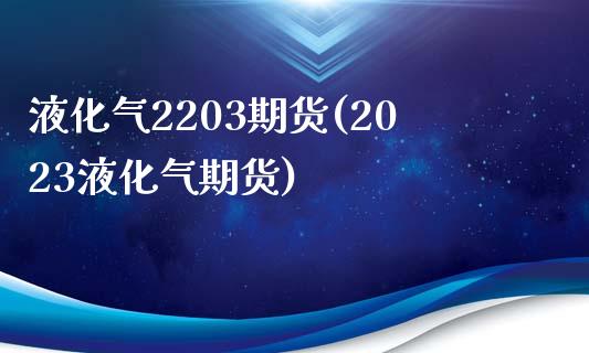 液化气2203期货(2023液化气期货) (https://www.njaxzs.com/) 期货投资 第1张