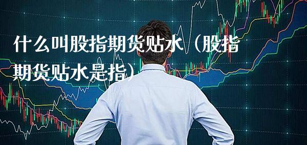 什么叫股指期货贴水（股指期货贴水是指） (https://www.njaxzs.com/) 原油期货 第1张