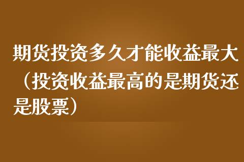期货投资多久才能收益最大（投资收益最高的是期货还是股票） (https://www.njaxzs.com/) 黄金期货 第1张