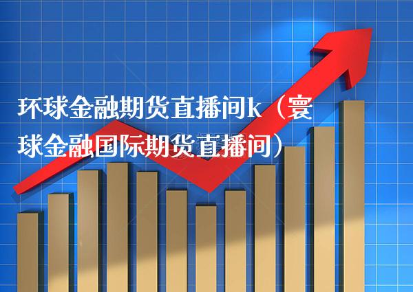 环球金融期货直播间k（寰球金融国际期货直播间） (https://www.njaxzs.com/) 期货直播间 第1张